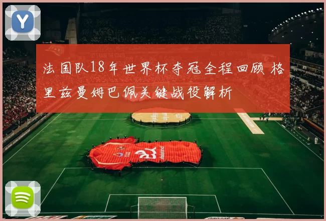 法国队18年世界杯夺冠全程回顾 格里兹曼姆巴佩关键战役解析