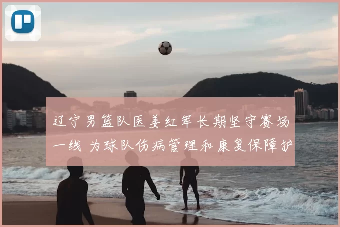 辽宁男篮队医姜红军长期坚守赛场一线 为球队伤病管理和康复保障护航