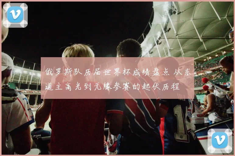 俄罗斯队历届世界杯成绩盘点 从东道主高光到无缘参赛的起伏历程