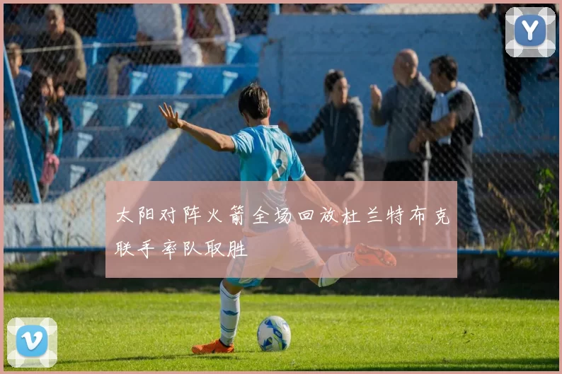 太阳对阵火箭全场回放杜兰特布克联手率队取胜